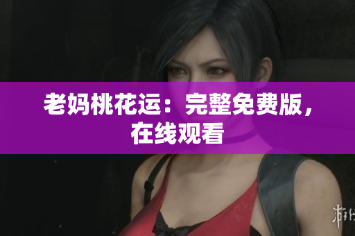 老妈桃花运：完整免费版，在线观看