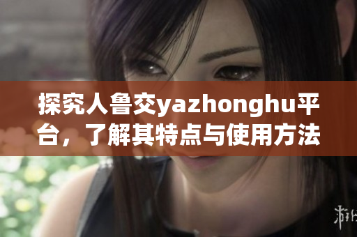 探究人鲁交yazhonghu平台，了解其特点与使用方法