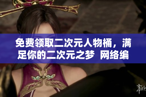 免费领取二次元人物桶，满足你的二次元之梦  网络编辑