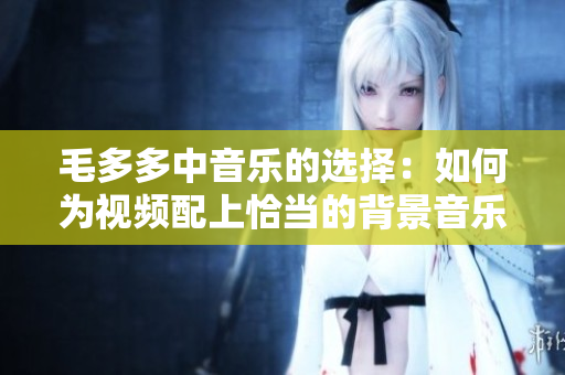 毛多多中音乐的选择：如何为视频配上恰当的背景音乐？