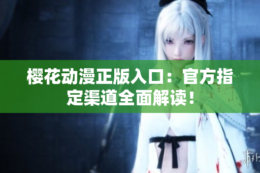 樱花动漫正版入口：官方指定渠道全面解读！