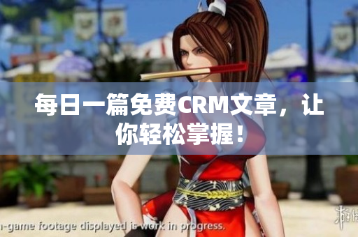 每日一篇免费CRM文章，让你轻松掌握！