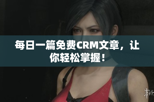 每日一篇免费CRM文章，让你轻松掌握！