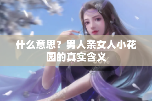 什么意思？男人亲女人小花园的真实含义