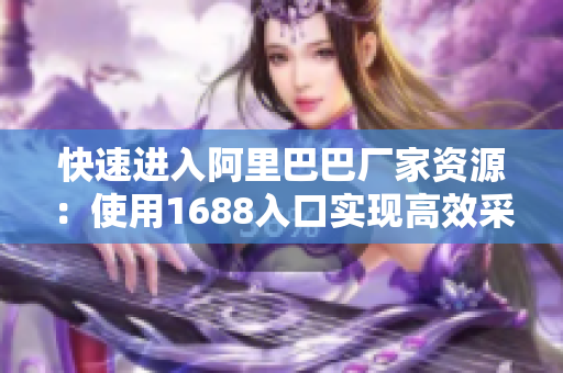快速进入阿里巴巴厂家资源：使用1688入口实现高效采购