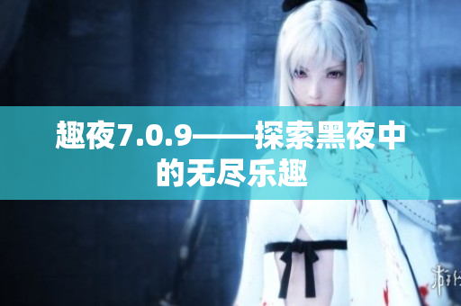 趣夜7.0.9——探索黑夜中的无尽乐趣