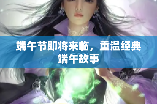 端午节即将来临，重温经典端午故事