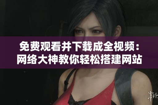 免费观看并下载成全视频：网络大神教你轻松搭建网站