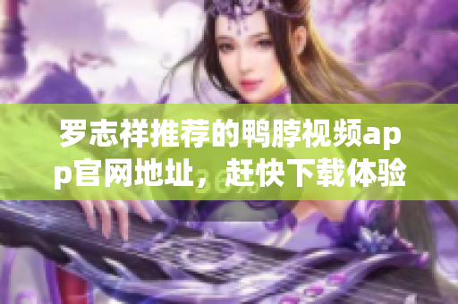 罗志祥推荐的鸭脖视频app官网地址，赶快下载体验吧！