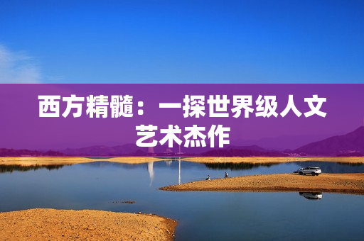 西方精髓：一探世界级人文艺术杰作