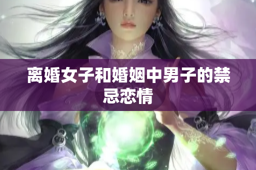 离婚女子和婚姻中男子的禁忌恋情