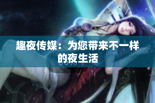 趣夜传媒：为您带来不一样的夜生活