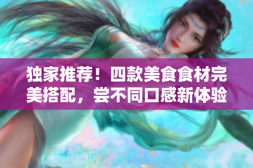 独家推荐！四款美食食材完美搭配，尝不同口感新体验