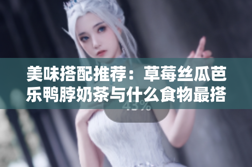 美味搭配推荐：草莓丝瓜芭乐鸭脖奶茶与什么食物最搭？