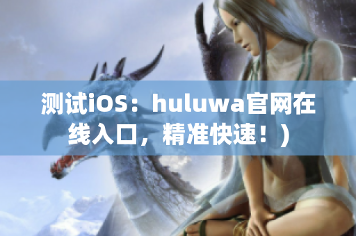 测试iOS：huluwa官网在线入口，精准快速！)