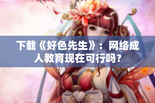 下载《好色先生》：网络成人教育现在可行吗？