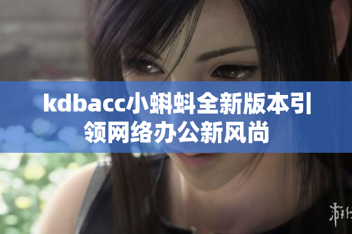 kdbacc小蝌蚪全新版本引领网络办公新风尚