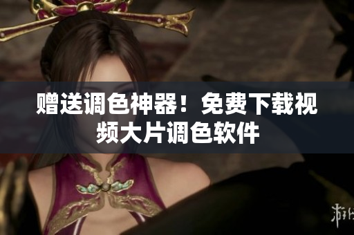 赠送调色神器！免费下载视频大片调色软件