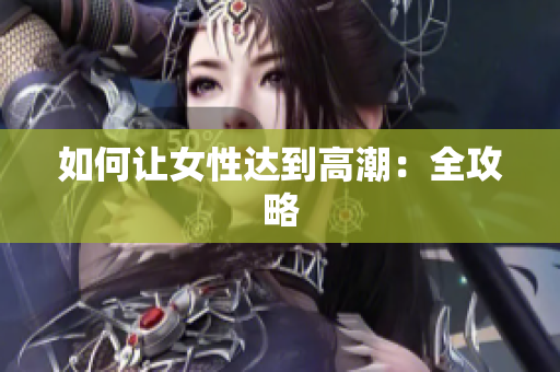 如何让女性达到高潮：全攻略