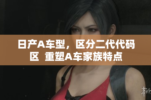 日产A车型，区分二代代码区  重塑A车家族特点