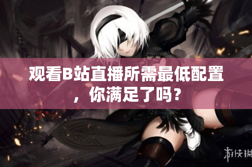 观看B站直播所需最低配置，你满足了吗？