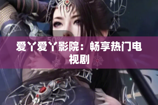 爱丫爱丫影院：畅享热门电视剧