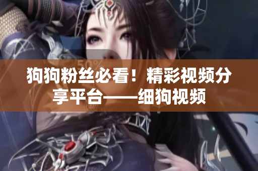 狗狗粉丝必看！精彩视频分享平台——细狗视频