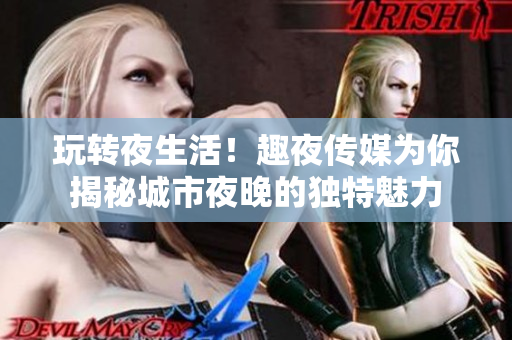 玩转夜生活！趣夜传媒为你揭秘城市夜晚的独特魅力