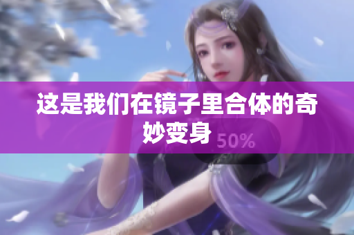 这是我们在镜子里合体的奇妙变身