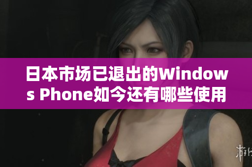 日本市场已退出的Windows Phone如今还有哪些使用者？