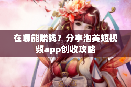 在哪能赚钱？分享泡芙短视频app创收攻略