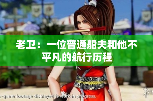 老卫：一位普通船夫和他不平凡的航行历程