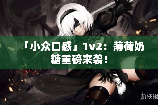 「小众口感」1v2：薄荷奶糖重磅来袭！