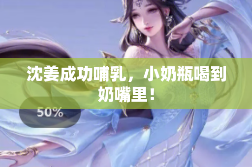 沈姜成功哺乳，小奶瓶喝到奶嘴里！
