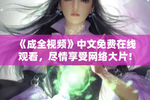 《成全视频》中文免费在线观看，尽情享受网络大片！