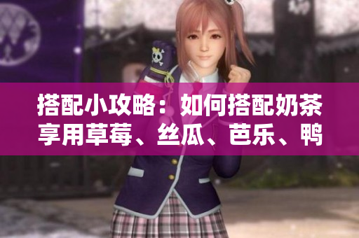 搭配小攻略：如何搭配奶茶享用草莓、丝瓜、芭乐、鸭脖？
