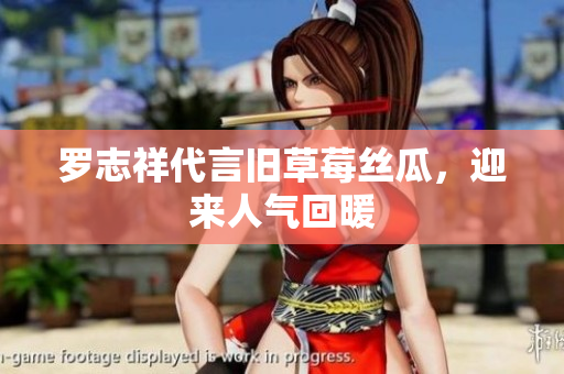 罗志祥代言旧草莓丝瓜，迎来人气回暖