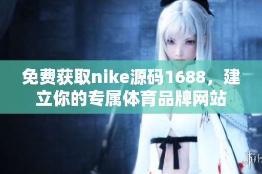免费获取nike源码1688，建立你的专属体育品牌网站