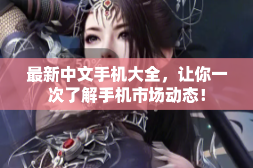 最新中文手机大全，让你一次了解手机市场动态！