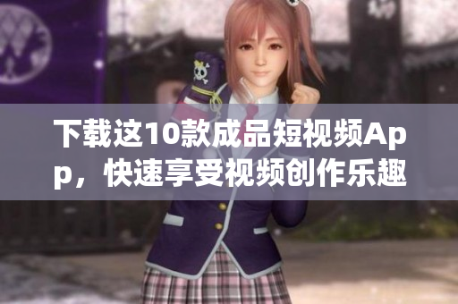 下载这10款成品短视频App，快速享受视频创作乐趣