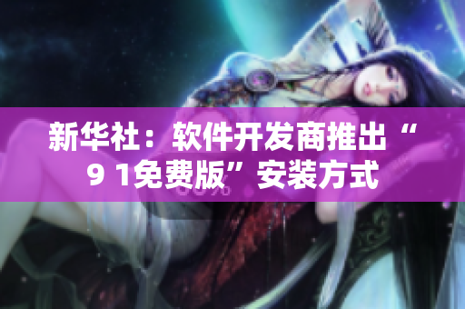 新华社：软件开发商推出“9 1免费版”安装方式
