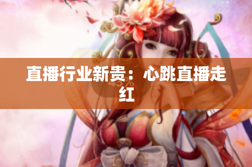 直播行业新贵：心跳直播走红