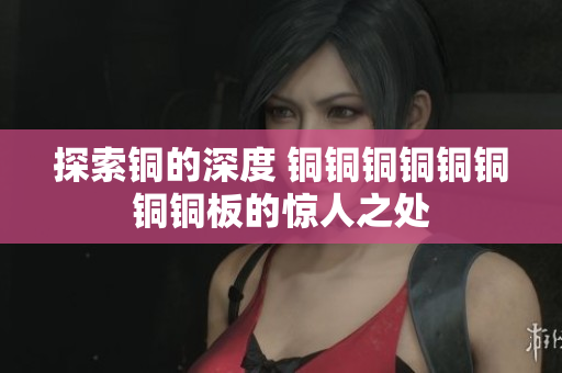 探索铜的深度 铜铜铜铜铜铜铜铜板的惊人之处