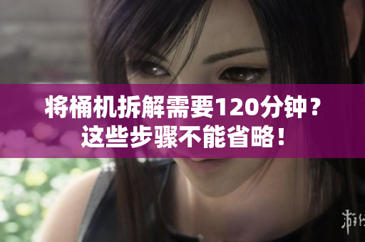 将桶机拆解需要120分钟？这些步骤不能省略！