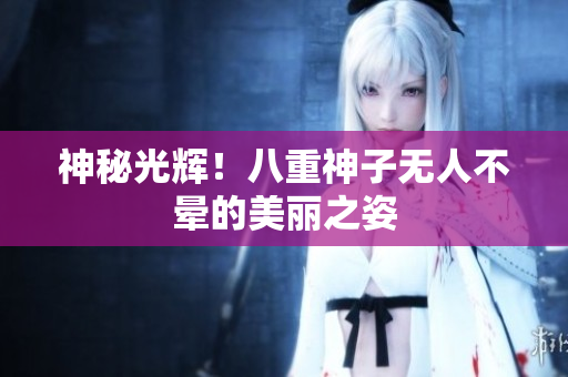 神秘光辉！八重神子无人不晕的美丽之姿