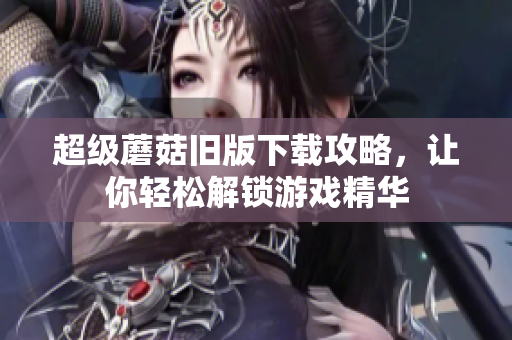 超级蘑菇旧版下载攻略，让你轻松解锁游戏精华
