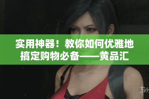 实用神器！教你如何优雅地搞定购物必备——黄品汇