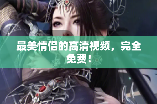 最美情侣的高清视频，完全免费！