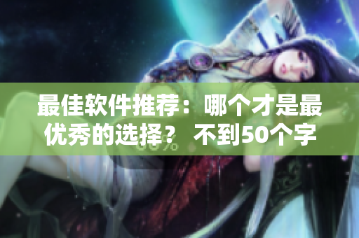 最佳软件推荐：哪个才是最优秀的选择？ 不到50个字符
