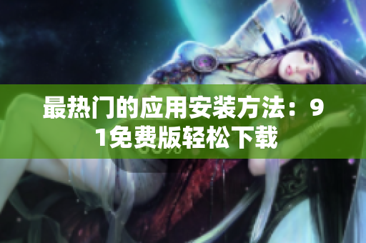 最热门的应用安装方法：9 1免费版轻松下载